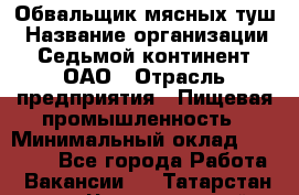 Обвальщик мясных туш › Название организации ­ Седьмой континент, ОАО › Отрасль предприятия ­ Пищевая промышленность › Минимальный оклад ­ 26 000 - Все города Работа » Вакансии   . Татарстан респ.,Чистопольский р-н